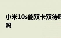 小米10s能双卡双待吗 小米12s支持双卡双待吗 