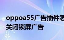oppoa55广告插件怎么删除 oppoa55s怎么关闭锁屏广告 
