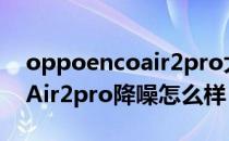 oppoencoair2pro大概多少钱 OPPOEncoAir2pro降噪怎么样 