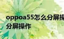 oppoa55怎么分屏操作方法 oppoa55s怎么分屏操作 