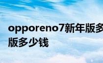 opporeno7新年版多少钱 OPPOReno7新年版多少钱 
