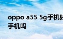 oppo a55 5g手机好用吗 oppoA55s是5G手机吗 