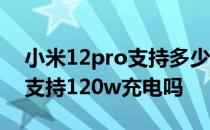 小米12pro支持多少瓦无线充电 小米12Pro支持120w充电吗 