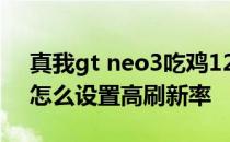 真我gt neo3吃鸡120帧实测 真我GTNeo3怎么设置高刷新率 