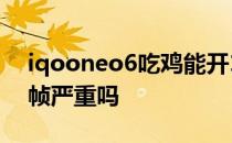 iqooneo6吃鸡能开120帧吗 iQOOneo6掉帧严重吗 