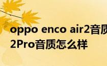 oppo enco air2音质怎么样 OPPOEncoAir2Pro音质怎么样 
