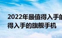 2022年最值得入手的旗舰手机 2022年最值得入手的旗舰手机 