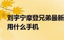 刘宇宁摩登兄弟最新消息 摩登兄弟刘宇宁使用什么手机 