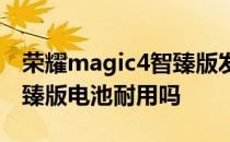 荣耀magic4智臻版发热严重 荣耀Magic4至臻版电池耐用吗 