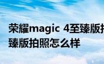 荣耀magic 4至臻版拍照测评 荣耀Magic4至臻版拍照怎么样 