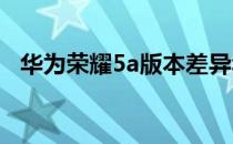 华为荣耀5a版本差异华为荣耀5a版本对比