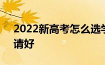 2022新高考怎么选学校 怎么填志愿 怎么申请好