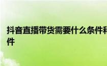 抖音直播带货需要什么条件和手续 抖音直播带货需要什么条件 