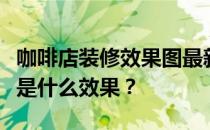 咖啡店装修效果图最新的现代咖啡店装修风格是什么效果？