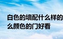 白色的墙配什么样的门 谁知道白色的墙配什么颜色的门好看 