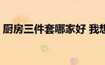 厨房三件套哪家好 我想问厨房三件套哪种好 
