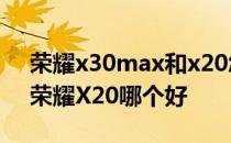 荣耀x30max和x20怎样选 荣耀X30max和荣耀X20哪个好 