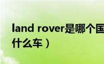 land rover是哪个国家的车（land rover是什么车）