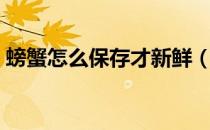 螃蟹怎么保存才新鲜（螃蟹怎么保存才新鲜）