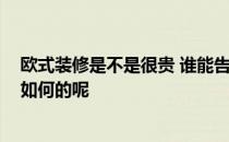 欧式装修是不是很贵 谁能告诉我欧式风格装修贵不贵 效果如何的呢 