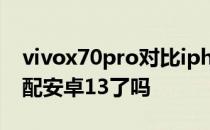 vivox70pro对比iphone13 vivoX80Pro适配安卓13了吗 