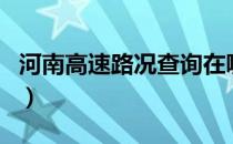 河南高速路况查询在哪查（河南高速路况查询）