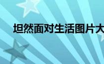 坦然面对生活图片大全（坦然面对生活）