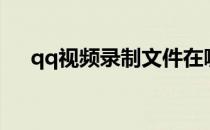 qq视频录制文件在哪里（qq视频录制）