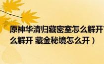 原神华清归藏密室怎么解开?藏金秘（原神华清归藏密室怎么解开 藏金秘境怎么开）