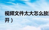 视频文件太大怎么放进u盘里（视频文件打不开）