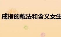 戒指的戴法和含义女生（戒指的戴法和含义）