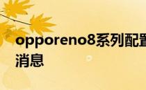 opporeno8系列配置 opporeno8系列最新消息 