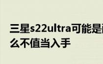 三星s22ultra可能是配置 三星S22Ultra为什么不值当入手 