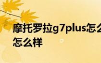 摩托罗拉g7plus怎么样 摩托罗拉g71s拍照怎么样 