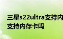 三星s22ultra支持内存扩展吗 三星s22ultra支持内存卡吗 
