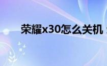 荣耀x30怎么关机 荣耀x30怎么关机 