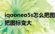 iqooneo5s怎么把图标变大 iqooneo5s怎么把图标变大 