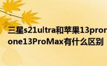 三星s21ultra和苹果13promax哪个好 三星S22Ultra和iPhone13ProMax有什么区别 