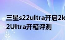 三星s22ultra开启2k分辨率耗电快吗 三星S22Ultra开箱评测 