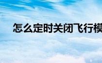 怎么定时关闭飞行模式（怎么定时关机）
