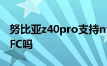 努比亚z40pro支持nfc 努比亚Z40Pro支持NFC吗 