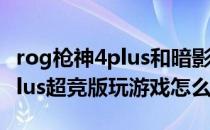 rog枪神4plus和暗影精灵6plus ROG枪神6Plus超竞版玩游戏怎么样 