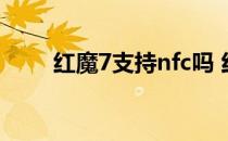 红魔7支持nfc吗 红魔7支持NFC吗 