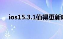 ios15.3.1值得更新吗 ios15.3.1怎么样 