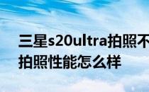 三星s20ultra拍照不如s20+ 三星S22Ultra拍照性能怎么样 