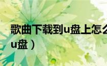 歌曲下载到u盘上怎么无法播放（歌曲下载到u盘）