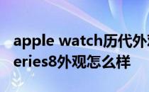 apple watch历代外观对比 Apple Watch Series8外观怎么样 