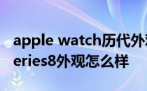 apple watch历代外观对比 Apple Watch Series8外观怎么样 