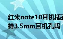 红米note10耳机插孔 红米note11TPro 支持3.5mm耳机孔吗 