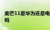 麦芒11是华为还是电信的 麦芒11是华为手机吗 